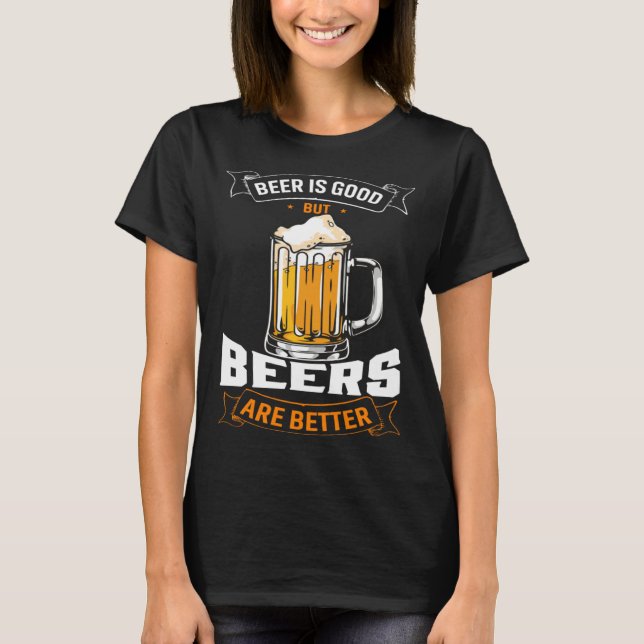 Beer Is Good But Beers Are Better  Beer Drinker T-Shirt (Front)