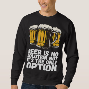 Beer Is No Solution But Its The Only Option Sweatshirt