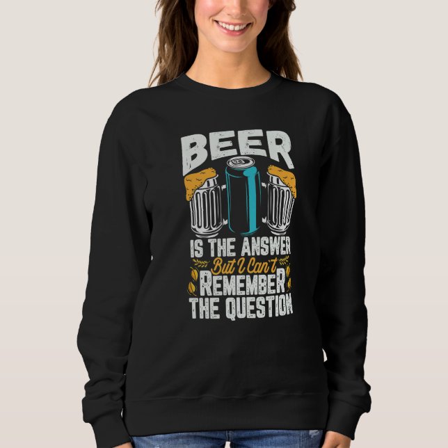 Beer Is The Answer But I Can't Remember The Questi Sweatshirt (Front)
