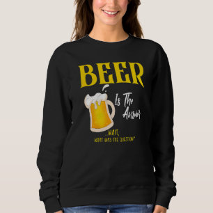 Beer Is The Answer What Was The Question  Beer Sweatshirt