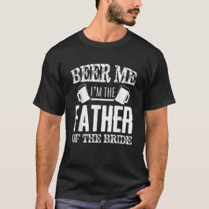 Beer Me Im The Father Of The Bride Father s Day Gi T-Shirt