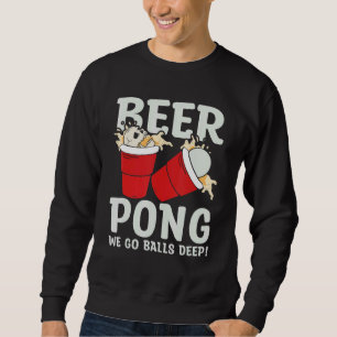 Beer Pong  We go balls deeps Sweatshirt