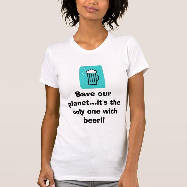 Beer, Save our planet...it's the only one with ... T-Shirt (Front)