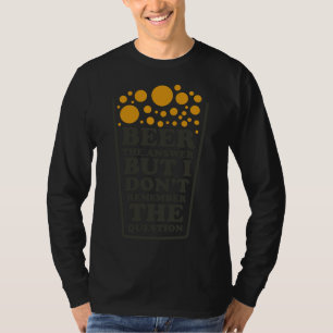 Beer The Answer But I Dont Remember The Question B T-Shirt