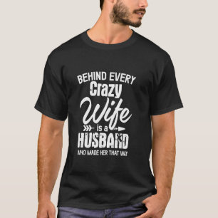 Behind Every Crazy Wife Is A Husband Who Made Her T-Shirt