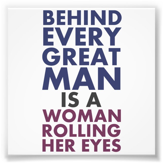 Behind Every Great Man is a Woman Rolling Her Eyes Photo Print (Front)