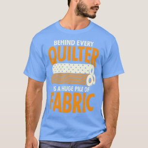 Behind Every Quilter Is A Huge Pile Of Fabric T-Shirt