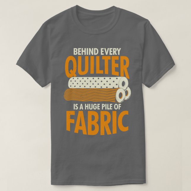 Behind Every Quilter Is A Huge Pile Of Fabric  T-Shirt (Design Front)