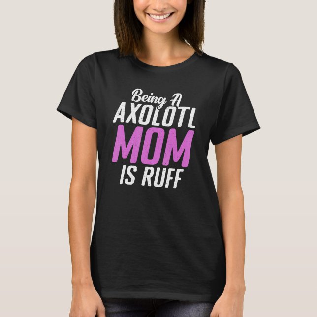 Being a Axolotl Mum is ruff T-Shirt (Front)