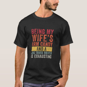 Being My Wife s Arm Candy Log Truck Driver Husband T-Shirt