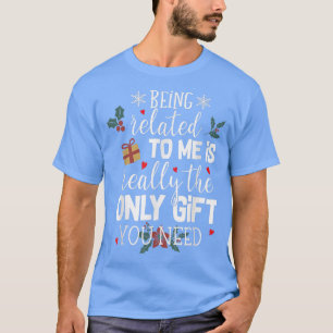 Being Related To Me Is The Really Only Gift You Ne T-Shirt