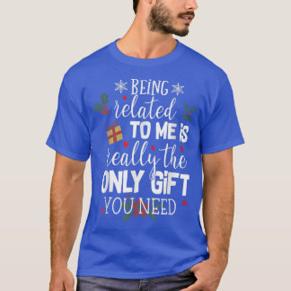 Being Related To Me Is The Really Only Gift You Ne T-Shirt