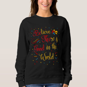 Believe There Is Good In The World Inspiring Quote Sweatshirt
