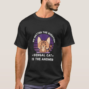 Bengal Cat No Matter The Question Bengal Cat Is Th T-Shirt