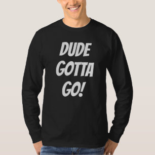 Best Friends  Dude Gotta Go Quote T-Shirt