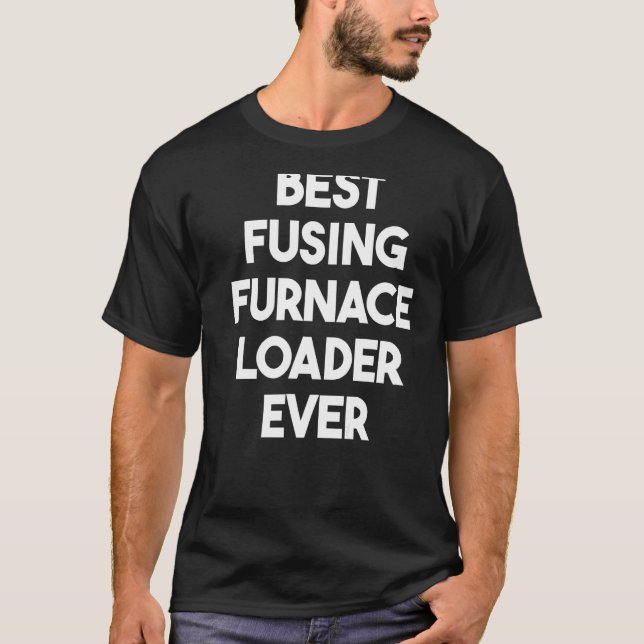 Best Fusing Furnace Loader Ever   T-Shirt (Front)