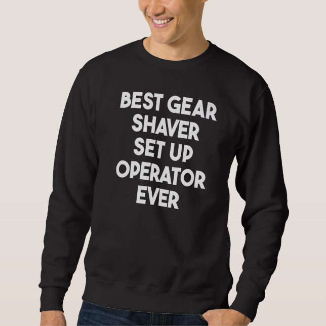 Best Gear Shaver Set Up Operator Ever  1 Sweatshirt (Front)