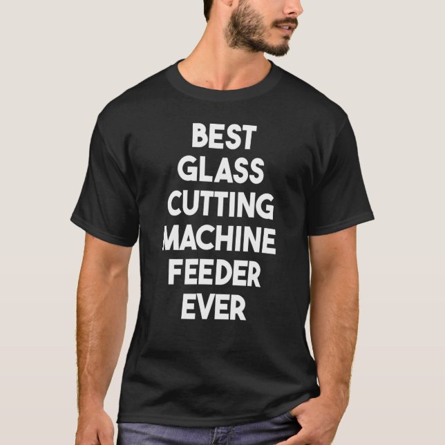 Best Glass Cutting Machine Feeder Ever 1 T-Shirt (Front)