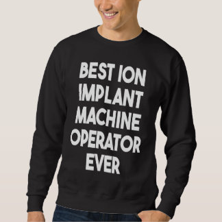 Best Ion Implant Machine Operator Ever  1 Sweatshirt