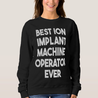 Best Ion Implant Machine Operator Ever  1 Sweatshirt
