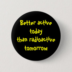 Better active today than radioactive tomorrow 6 cm round badge