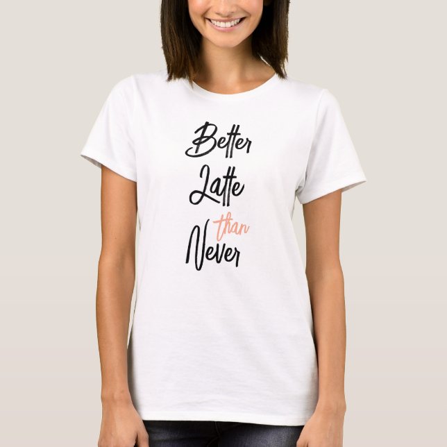 Better Latte Than Never Amusing Coffee Quote  T-Shirt (Front)