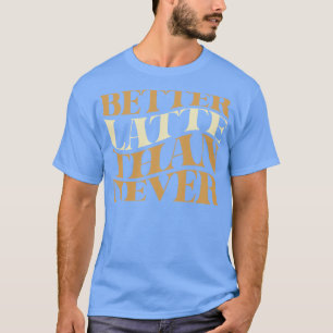 Better Latte Than Never Coffee Pun T-Shirt