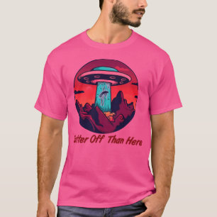 Better Off Than Here Flying Saucer Alien Abduction T-Shirt