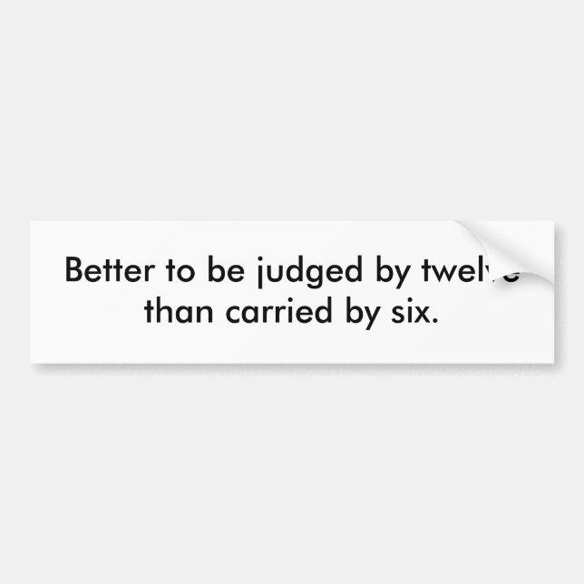 Better to be judged by twelve than carried by six. bumper sticker (Front)