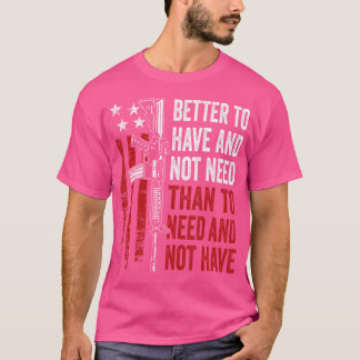 Better To Have And Not Need Guns Ar15 Usa Funny Pr T-Shirt