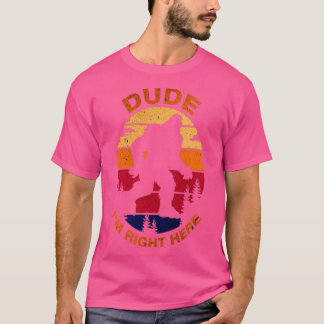 Bigfoot Dude Im Right Here T-Shirt