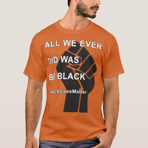 BlackLivesMatter All We Ever Did Was Be Black T-Shirt