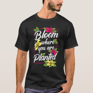 Bloom Where You Are Planted Flower Garden Gardenin T-Shirt
