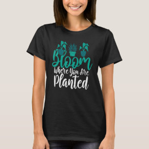 Bloom where you are planted Gardening Flower Plant T-Shirt