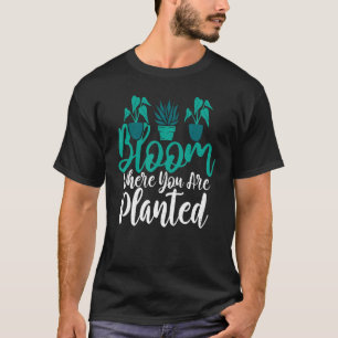 Bloom where you are planted Gardening Flower Plant T-Shirt