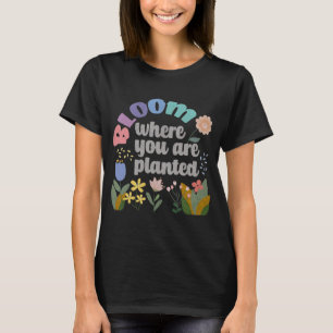 Bloom Where you are Planted T-Shirt