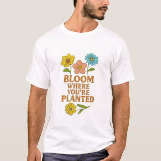 Bloom Where You're Planted - Colorful Floral Quote T-Shirt