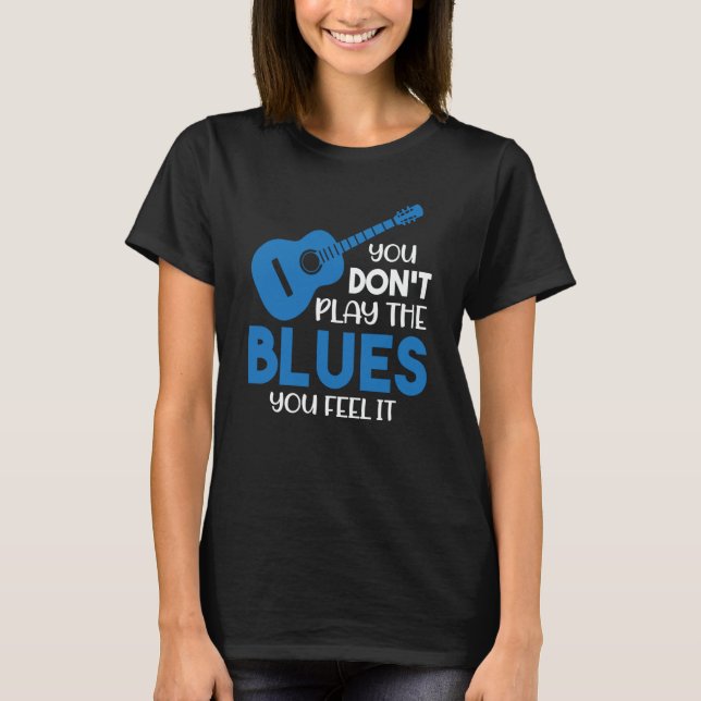 Blues Musician You Don't Play The Blues You Feel I T-Shirt (Front)
