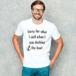 Boating Funny Saying Sorry for what I said T-Shirt<br><div class="desc">This design was created though digital art. You may change the style of this shirt by choosing More > under the style option. It may be personalised by clicking the customise button and changing the colour, adding a name, initials or your favourite words. Contact me at colorflowcreations@gmail.com if you with...</div>