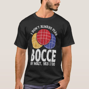 Bocce Ball Player Don t Always Play Bocce Oh Wait T-Shirt