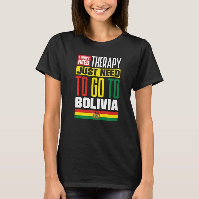 Bolivia Bolivian I Just Need To Go To Bolivia   T-Shirt (Front)