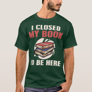 Book Reading  I Closed My Book to Be Here  T-Shirt