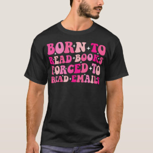 Bookish Born To Read Books Forced To Read Emails R T-Shirt