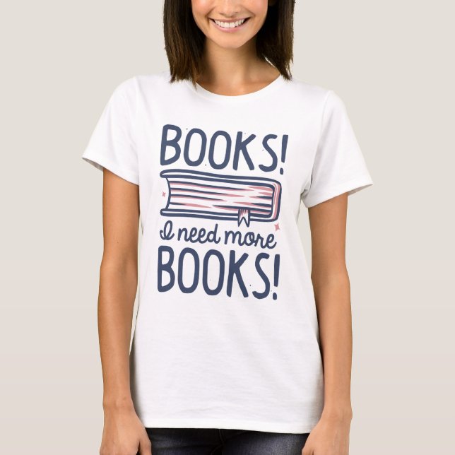 Books! I Need More Books! T-Shirt (Front)