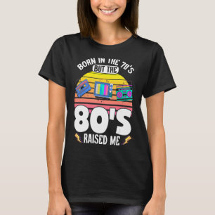 Born In The 70's But 80's Raised Me Eighties Birth T-Shirt