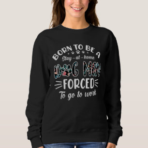 Born To Be A Dog Mum Forced To Go To Work Sweatshirt