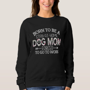 Born To Be A Stay At Home Dog Mum Forced To Go To Sweatshirt