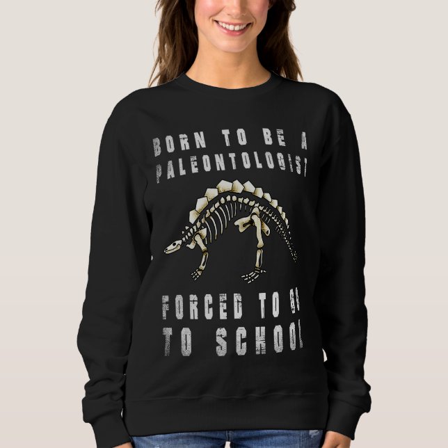 Born to be Paleontologist dinosaurs Forced to go t Sweatshirt (Front)