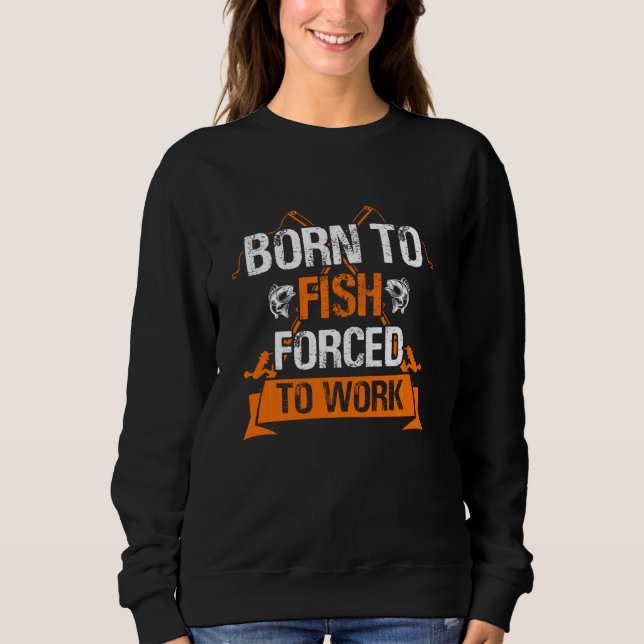 Born To Fish But Forced To Work Funny Fishing Sweatshirt (Front)
