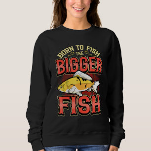 Born To Fish The Bigger Fish Fisherman Fishing Ang Sweatshirt
